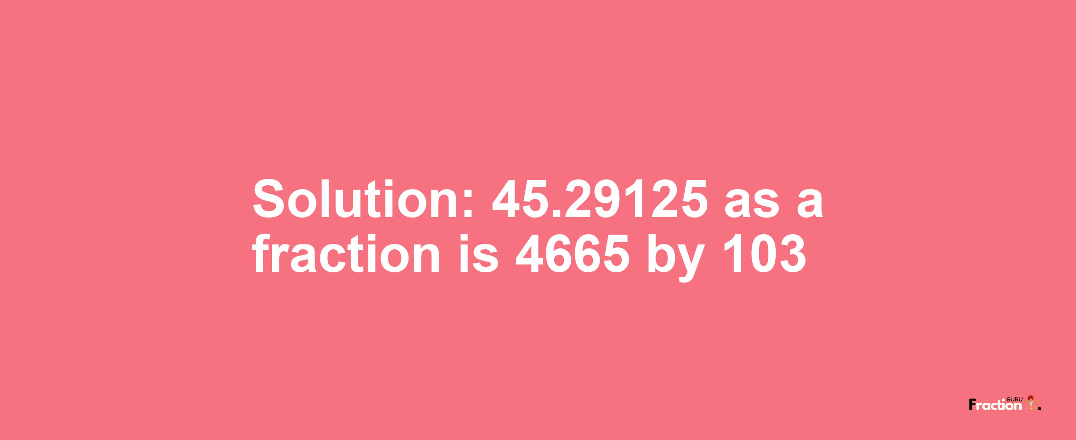 Solution:45.29125 as a fraction is 4665/103